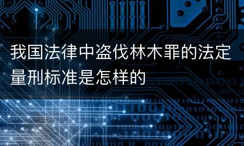 我国法律中盗伐林木罪的法定量刑标准是怎样的