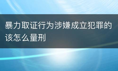 暴力取证行为涉嫌成立犯罪的该怎么量刑