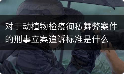 对于动植物检疫徇私舞弊案件的刑事立案追诉标准是什么