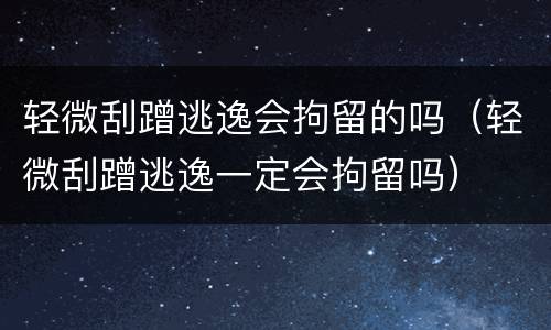 轻微刮蹭逃逸会拘留的吗（轻微刮蹭逃逸一定会拘留吗）