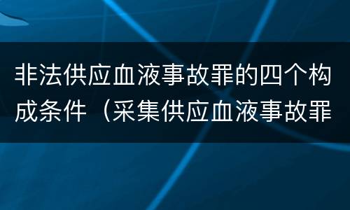 非法供应血液事故罪的四个构成条件（采集供应血液事故罪）