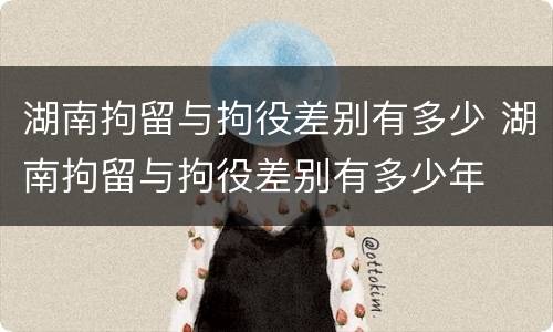 湖南拘留与拘役差别有多少 湖南拘留与拘役差别有多少年