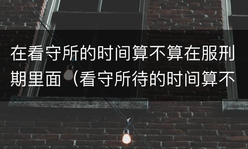 在看守所的时间算不算在服刑期里面（看守所待的时间算不算到刑期里）