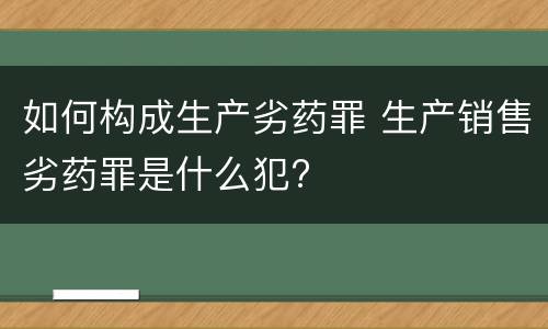 如何构成生产劣药罪 生产销售劣药罪是什么犯?