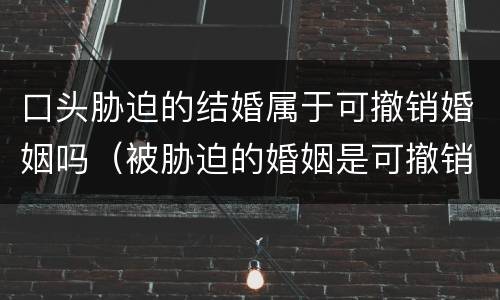 口头胁迫的结婚属于可撤销婚姻吗（被胁迫的婚姻是可撤销婚姻还是无效婚姻）