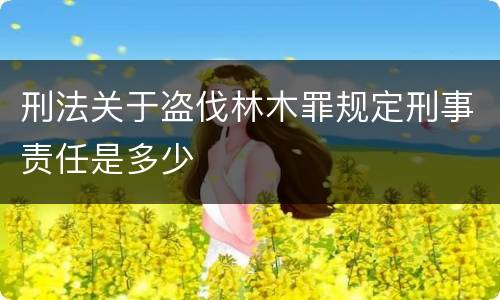 刑法关于盗伐林木罪规定刑事责任是多少