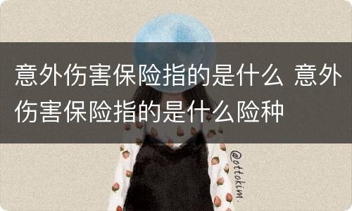 意外伤害保险指的是什么 意外伤害保险指的是什么险种