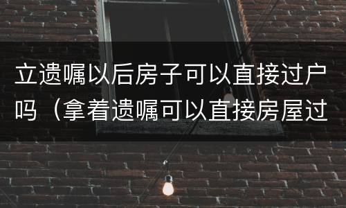 立遗嘱以后房子可以直接过户吗（拿着遗嘱可以直接房屋过户吗）