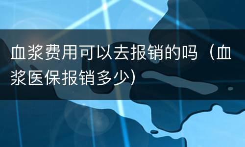 血浆费用可以去报销的吗（血浆医保报销多少）