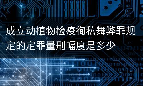 成立动植物检疫徇私舞弊罪规定的定罪量刑幅度是多少
