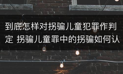 到底怎样对拐骗儿童犯罪作判定 拐骗儿童罪中的拐骗如何认定