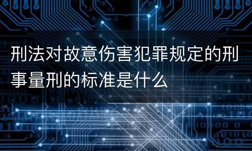 刑法对故意伤害犯罪规定的刑事量刑的标准是什么