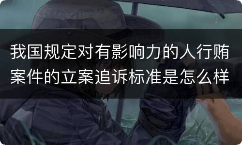 我国规定对有影响力的人行贿案件的立案追诉标准是怎么样规定