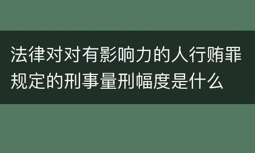 法律对对有影响力的人行贿罪规定的刑事量刑幅度是什么