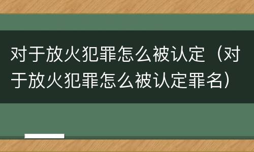 对于放火犯罪怎么被认定（对于放火犯罪怎么被认定罪名）