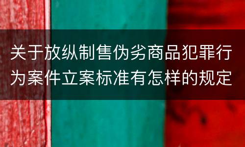 关于放纵制售伪劣商品犯罪行为案件立案标准有怎样的规定