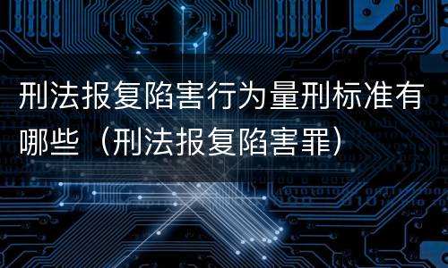 刑法报复陷害行为量刑标准有哪些（刑法报复陷害罪）
