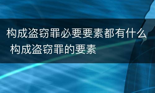 构成盗窃罪必要要素都有什么 构成盗窃罪的要素