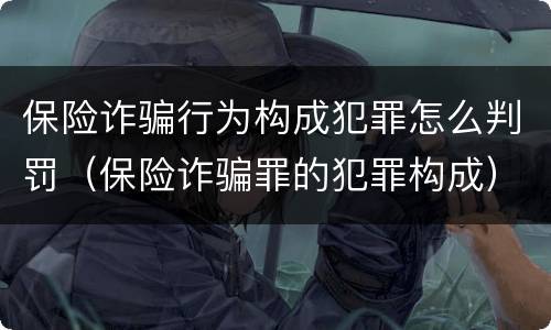 保险诈骗行为构成犯罪怎么判罚（保险诈骗罪的犯罪构成）