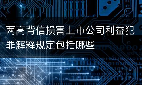 两高背信损害上市公司利益犯罪解释规定包括哪些