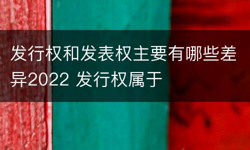 发行权和发表权主要有哪些差异2022 发行权属于