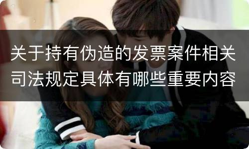 关于持有伪造的发票案件相关司法规定具体有哪些重要内容