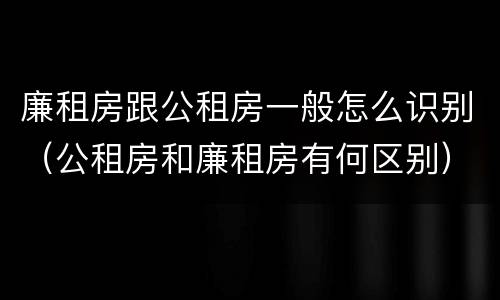 廉租房跟公租房一般怎么识别（公租房和廉租房有何区别）