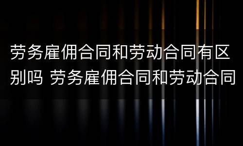 劳务雇佣合同和劳动合同有区别吗 劳务雇佣合同和劳动合同有区别吗怎么写