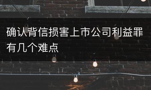 确认背信损害上市公司利益罪有几个难点