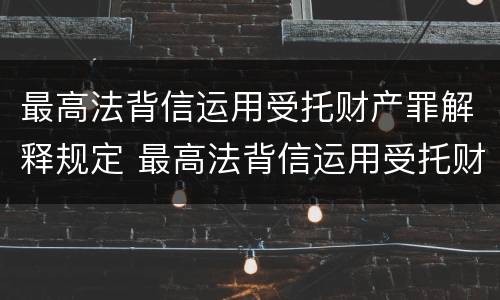 最高法背信运用受托财产罪解释规定 最高法背信运用受托财产罪解释规定第几条
