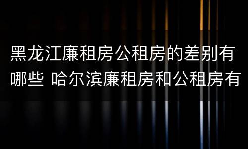 黑龙江廉租房公租房的差别有哪些 哈尔滨廉租房和公租房有什么区别