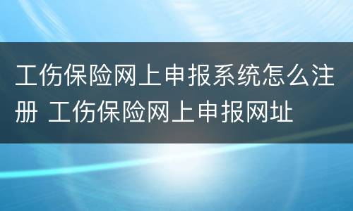 工伤保险网上申报系统怎么注册 工伤保险网上申报网址
