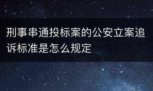 刑事串通投标案的公安立案追诉标准是怎么规定