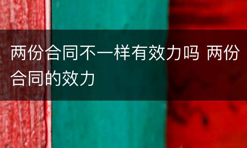 两份合同不一样有效力吗 两份合同的效力