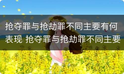 抢夺罪与抢劫罪不同主要有何表现 抢夺罪与抢劫罪不同主要有何表现