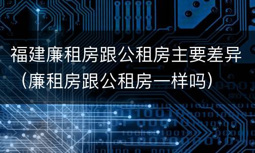 福建廉租房跟公租房主要差异（廉租房跟公租房一样吗）