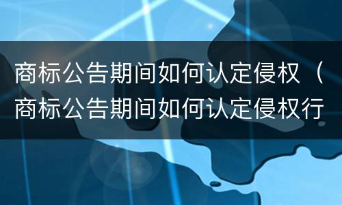 商标公告期间如何认定侵权（商标公告期间如何认定侵权行为）