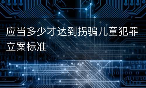 应当多少才达到拐骗儿童犯罪立案标准