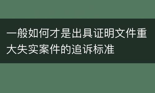 一般如何才是出具证明文件重大失实案件的追诉标准