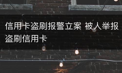 信用卡盗刷报警立案 被人举报盗刷信用卡