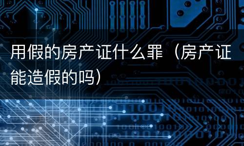 用假的房产证什么罪（房产证能造假的吗）