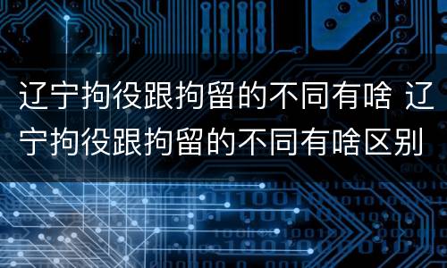 辽宁拘役跟拘留的不同有啥 辽宁拘役跟拘留的不同有啥区别