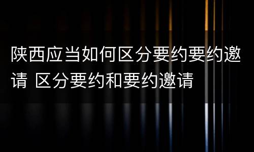 陕西应当如何区分要约要约邀请 区分要约和要约邀请