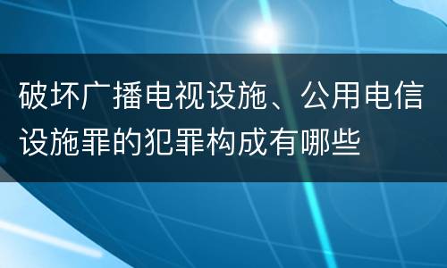 破坏广播电视设施、公用电信设施罪的犯罪构成有哪些