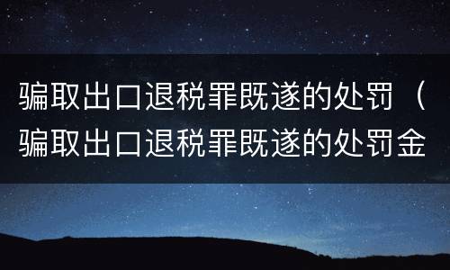 骗取出口退税罪既遂的处罚（骗取出口退税罪既遂的处罚金额）