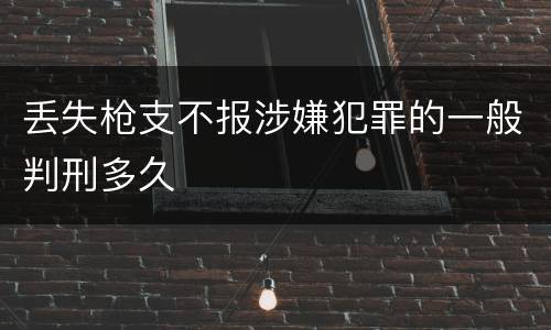 丢失枪支不报涉嫌犯罪的一般判刑多久