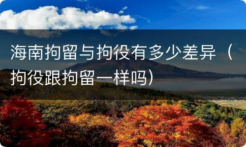 海南拘留与拘役有多少差异（拘役跟拘留一样吗）