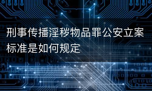刑事传播淫秽物品罪公安立案标准是如何规定