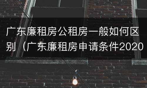 广东廉租房公租房一般如何区别(广东廉租房申请条件2020)