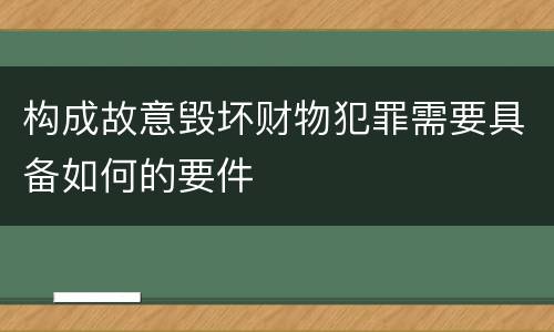 构成故意毁坏财物犯罪需要具备如何的要件